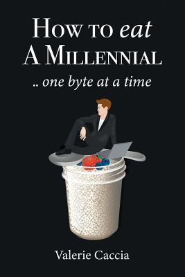 How to Eat a Millennial .. One Byte at a Time By Valerie Caccia Cover Image