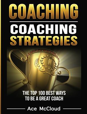 Coaching: Coaching Strategies: The Top 100 Best Ways To Be A Great Coach (Sports Coaching Strategies for Conditioning)
