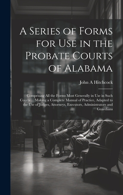 A Series of Forms for Use in the Probate Courts of Alabama: Comprising All the Forms Most Generally in Use in Such Courts ... Making a Complete Manual Cover Image