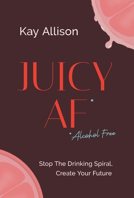 Juicy AF*: Stop the Drinking Spiral, Create Your Future By Kay Allison Cover Image