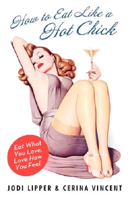 How to Eat Like a Hot Chick: Eat What You Love, Love How You Feel By Jodi Lipper, Cerina Vincent Cover Image