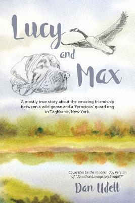 Lucy and Max: A mostly true story about the amazing friendship between a wild goose and a 'ferocious' guard dog in Taghkanic, New Yo By Dan Udell Cover Image