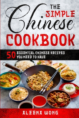 The Simple Chinese Cookbook: 50 Essential Chinese Recipes You Need To Have By Aleena Wong Cover Image