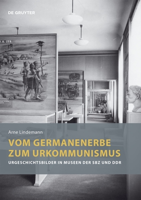 Vom Germanenerbe Zum Urkommunismus: Urgeschichtsbilder in Museen Der Sbz Und Ddr By Arne Lindemann Cover Image