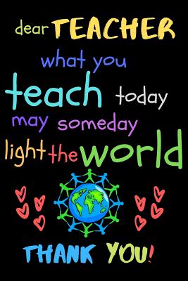 Dear Teacher What You Teach Today May Someday Light The World Thank You!: Teacher Notebook Gift - Teacher Gift Appreciation - Teacher Thank You Gift - Cover Image