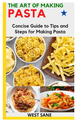 The Art of Making Pasta: Concise Guide to Tips and Steps for Making Pasta Cover Image