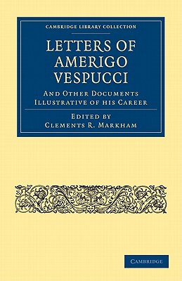 Letters of Amerigo Vespucci, and Other Documents Illustrative of his Career (Cambridge Library Collection - Hakluyt First) By Clements R. Markham (Editor) Cover Image