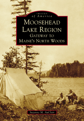 Moosehead Lake Region: Gateway to Maine's North Woods (Images of America) By Suzanne M. Auclair Cover Image