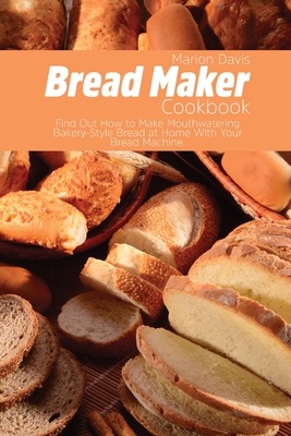 Bread Maker Cookbook: Find Out How to Make Mouthwatering Bakery-Style Bread at Home With Your Bread Machine. Cover Image