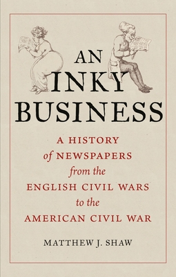 An Inky Business: A History of Newspapers from the English Civil Wars to the American Civil War By Matthew J. Shaw Cover Image