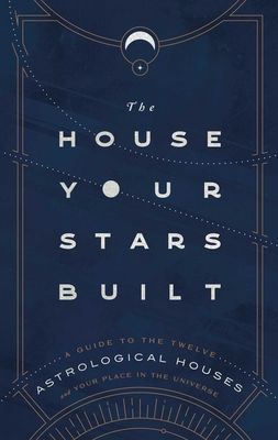 The House Your Stars Built: A Guide to the Twelve Astrological Houses and Your Place in the Universe Cover Image