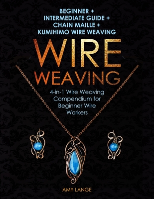 Wire Weaving: Beginner + Intermediate Guide + Chain Maille + Kumihimo Wire Weaving: 4-in-1 Wire Weaving Compendium for Beginners By Amy Lange Cover Image
