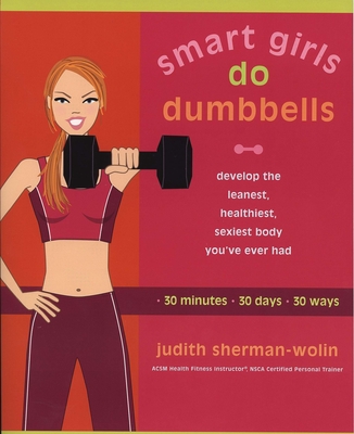 Cover for Smart Girls Do Dumbbells: 30 Minutes, 30 Days, 30 Ways -- Develop the Leanest, Healthiest, Sexiest Body You've Ever Had