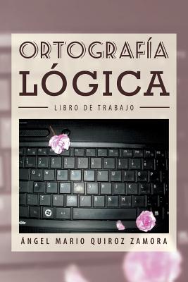 Ortografia Logica: Libro de Trabajo By Angel Mario Quiroz Zamora Cover Image