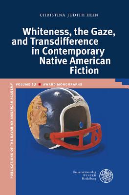 Whiteness, the Gaze, and Transdifference in Contemporary Native American Fiction (Publikationen Der Bayerischen Amerika-Akademie / Publication #13)