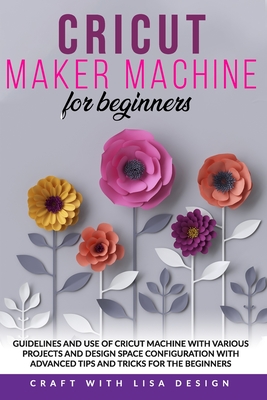 Cricut Maker Machine for Beginners: Guidelines and Use of Cricut Machine with Various Projects and Design Space Configuration With Advanced Tips and T By Craft Whit Lisa Design Cover Image