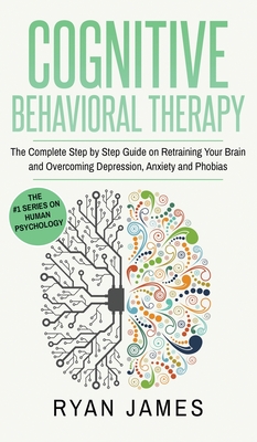 Cognitive Behavioral Therapy: The Complete Step by Step Guide on Retraining Your Brain and Overcoming Depression, Anxiety and Phobias (Cognitive Beh Cover Image