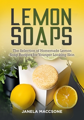Lemon Soaps: The Selection of Homemade Lemon Soap Recipes for Younger Looking Skin Cover Image