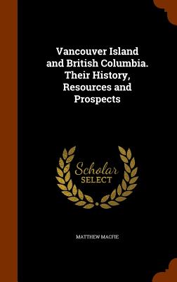 Vancouver Island and British Columbia. Their History, Resources and Prospects By Matthew Macfie Cover Image
