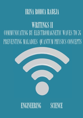 Writings II: Communicating by Electromagnetic Waves to 7G / Preventing Maladies / Quantum Physics Concepts By Irina Rodica Rabeja Cover Image