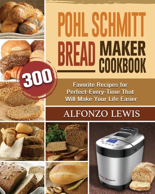 Pohl Schmitt Bread Maker Cookbook: 300 Favorite Recipes for Perfect-Every-Time That Will Make Your Life Easier By Alfonzo Lewis Cover Image