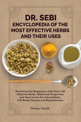 DR. SEBI ENCYCLOPEDIA OF The Most Effective HERBS AND THEIR USES: Herbalism for Beginners with Over 100 Alkaline Herbs, Medicinal Properties and How t By Thomas Smith, Sebi Books (Afterword by) Cover Image