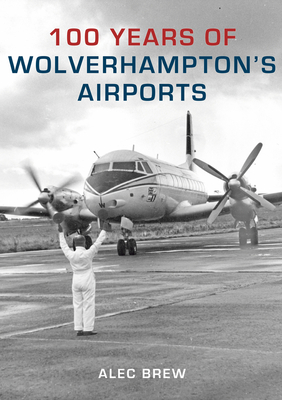 100 Years of Wolverhampton's Airports By Alec Brew Cover Image