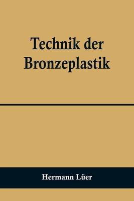 Technik der Bronzeplastik By Hermann Lüer Cover Image