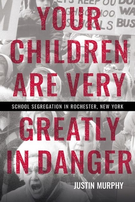 Your Children Are Very Greatly in Danger: School Segregation in Rochester, New York By Justin Murphy Cover Image