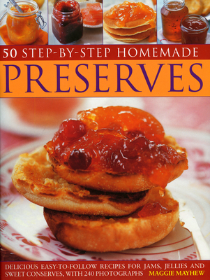 50 Step-By-Step Homemade Preserves: Delicious Easy-To-Follow Recipes for Jams, Jellies and Sweet Conserves, with 240 Photographs By Maggie Mayhew Cover Image