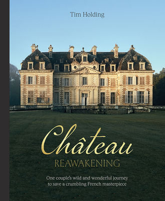 Chateau Reawakening: One Couple’s Wild And Wonderful Journey To Restore A Crumbling French Masterpiece By Tim Holding Cover Image