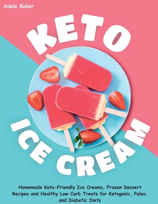 Keto Ice Cream: Homemade Keto-Friendly Ice Creams, Frozen Dessert Recipes and Healthy Low Carb Treats for Ketogenic, Paleo, and Diabet By Adele Baker Cover Image