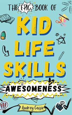 Epic Book of Kid Life Skills Awesomeness: How to Cook, Clean, Manage Money, Learn Internet and Body Safety, and Handle Big Feelings for Tweens Ages 8- Cover Image