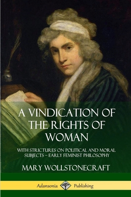 A Vindication of the Rights of Woman: With Strictures on Political and Moral Subjects - Early Feminist Philosophy By Mary Wollstonecraft Cover Image