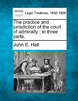 The Practice and Jurisdiction of the Court of Admiralty: In Three Parts. Cover Image