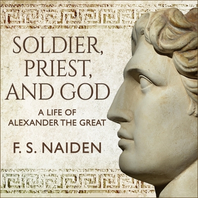 Soldier, Priest, and God: A Life of Alexander the Great By F. S. Naiden, Stephen Bel Davies (Read by) Cover Image