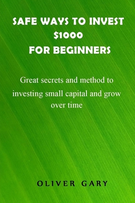 Safe ways to invest $1000 for beginners: Great secrets and methods to investing small capital and grow overtime By Oliver Gary Cover Image