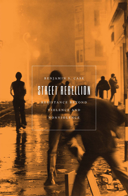 Street Rebellion: Resistance Beyond Violence and Nonviolence By Benjamin S. Case Cover Image