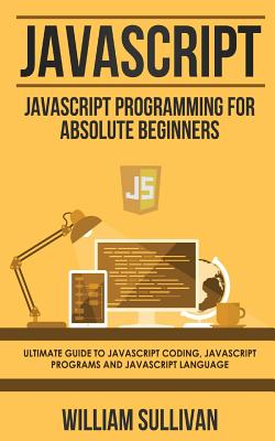 JavaScript: JavaScript Programming For Absolute Beginner's Ultimate Guide to JavaScript Coding, JavaScript Programs and JavaScript By William Sullivan Cover Image