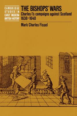 The Bishops' Wars: Charles I's Campaigns Against Scotland, 1638-1640 (Cambridge Studies in Early Modern British History) By Mark Charles Fissel Cover Image
