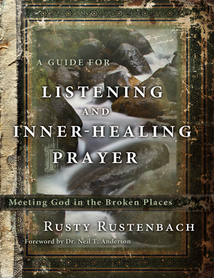 A Guide for Listening and Inner-Healing Prayer: Meeting God in the Broken Places By Rusty Rustenbach Cover Image