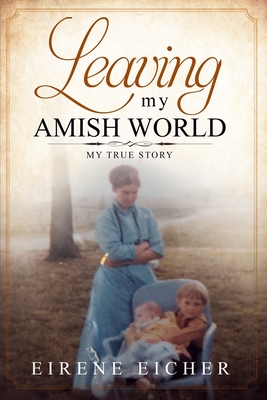 Leaving My Amish World: My True Story By Eirene Eicher Cover Image