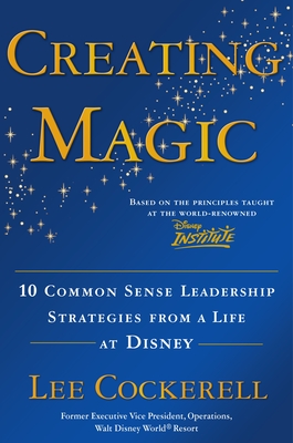 Creating Magic: 10 Common Sense Leadership Strategies from a Life at Disney By Lee Cockerell Cover Image