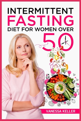 Intermittent Fasting Diet for Women Over 50: A Comprehensive Guide to Weight Loss and Changing Your Body and Lifestyle. Consider an Easy Plan and Put By Vanessa Keller Cover Image