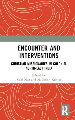 Encounter and Interventions: Christian Missionaries in Colonial North-East India By Sajal Nag (Editor), M. Satish Kumar (Editor) Cover Image