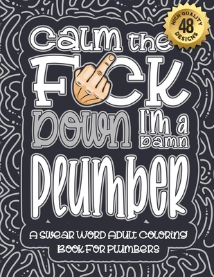 Calm The F*ck Down I'm a Plumber: Swear Word Coloring Book For Adults: Humorous job Cusses, Snarky Comments, Motivating Quotes & Relatable Plumber Ref Cover Image