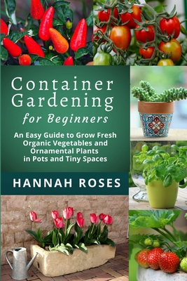 CONTAINER GARDENING for Beginners: An Easy Guide to Grow Fresh Organic Vegetables and Ornamental Plants in Pots and Tiny Spaces Cover Image