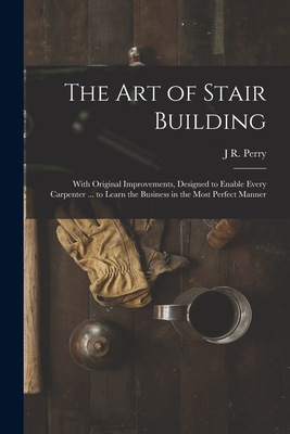 The Art of Stair Building: With Original Improvements, Designed to Enable Every Carpenter ... to Learn the Business in the Most Perfect Manner Cover Image