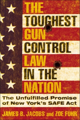 The Toughest Gun Control Law in the Nation: The Unfulfilled Promise of New York's Safe ACT By James B. Jacobs, Zoe Fuhr Cover Image