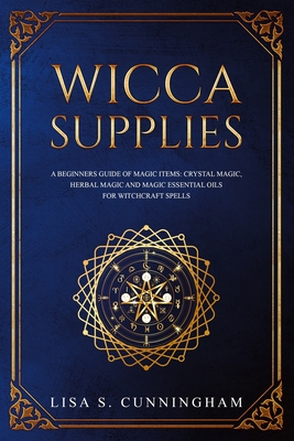 Wicca Supplies: A Beginner's Guide to Magic Items: Crystal Magic, Herbal Magic, and Magic Essential Oils for Witchcraft Spells Cover Image